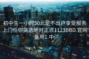 初中生一小時(shí)50元足不出戶(hù)享受服務(wù)上門(mén)任你挑選絕對正點(diǎn)1123BBD.官網(wǎng)備用1.中: