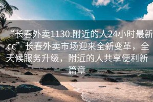 “長(cháng)春外賣(mài)1130.附近的人24小時(shí)最新.cc”長(cháng)春外賣(mài)市場(chǎng)迎來(lái)全新變革，全天候服務(wù)升級，附近的人共享便利新篇章