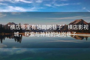 “橫店哪里有站崗的巷子”橫店影視城，探索與神秘的站崗巷子