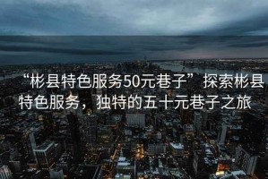 “彬縣特色服務(wù)50元巷子”探索彬縣特色服務(wù)，獨特的五十元巷子之旅