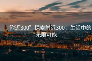 “附近300”探索附近300，生活中的無(wú)限可能