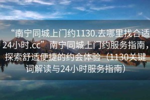 “南寧同城上門(mén)約1130.去哪里找合適24小時(shí).cc”南寧同城上門(mén)約服務(wù)指南，探索舒適便捷的約會(huì )體驗（1130關(guān)鍵詞解讀與24小時(shí)服務(wù)指南）