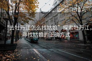 “去牡丹江怎么找姑娘”探索牡丹江，尋找姑娘的正確方式