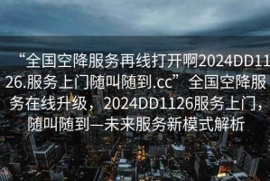 “全國空降服務(wù)再線(xiàn)打開(kāi)啊2024DD1126.服務(wù)上門(mén)隨叫隨到.cc”全國空降服務(wù)在線(xiàn)升級，2024DD1126服務(wù)上門(mén)，隨叫隨到—未來(lái)服務(wù)新模式解析