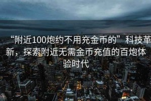 “附近100炮約不用充金幣的”科技革新，探索附近無(wú)需金幣充值的百炮體驗時(shí)代