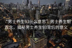 “男士養生93什么意思”男士養生新觀(guān)念，揭秘男士養生93背后的意義
