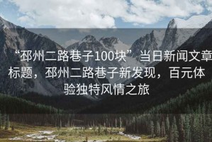 “邳州二路巷子100塊”當日新聞文章標題，邳州二路巷子新發(fā)現，百元體驗獨特風(fēng)情之旅