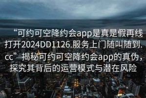 “可約可空降約會(huì )app是真是假再線(xiàn)打開(kāi)2024DD1126.服務(wù)上門(mén)隨叫隨到.cc”揭秘可約可空降約會(huì )app的真偽，探究其背后的運營(yíng)模式與潛在風(fēng)險