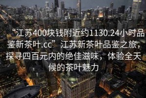 “江蘇400塊錢(qián)附近約1130.24小時(shí)品鑒新茶葉.cc”江蘇新茶葉品鑒之旅，探尋四百元內的絕佳滋味，體驗全天候的茶葉魅力