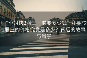 “小姐快2服三一般要多少錢(qián)”小姐快2服三的價(jià)格究竟是多少？背后的故事與風(fēng)景
