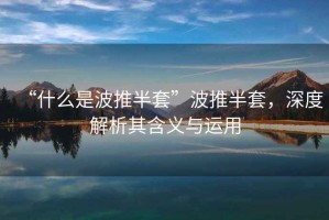 “什么是波推半套”波推半套，深度解析其含義與運用