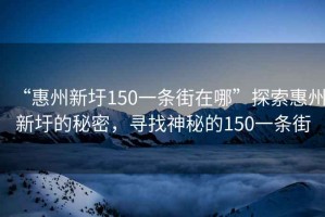 “惠州新圩150一條街在哪”探索惠州新圩的秘密，尋找神秘的150一條街