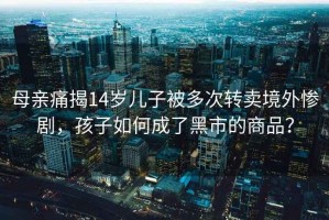 母親痛揭14歲兒子被多次轉賣(mài)境外慘劇，孩子如何成了黑市的商品？