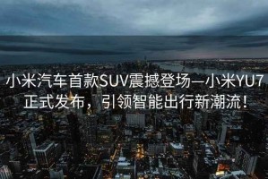 小米汽車(chē)首款SUV震撼登場(chǎng)—小米YU7正式發(fā)布，引領(lǐng)智能出行新潮流！