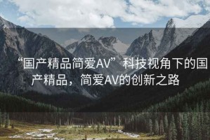 “國產(chǎn)精品簡(jiǎn)愛(ài)AV”科技視角下的國產(chǎn)精品，簡(jiǎn)愛(ài)AV的創(chuàng  )新之路
