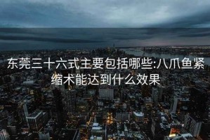 東莞三十六式主要包括哪些:八爪魚(yú)緊縮術(shù)能達到什么效果