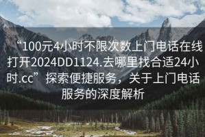“100元4小時(shí)不限次數上門(mén)電話(huà)在線(xiàn)打開(kāi)2024DD1124.去哪里找合適24小時(shí).cc”探索便捷服務(wù)，關(guān)于上門(mén)電話(huà)服務(wù)的深度解析