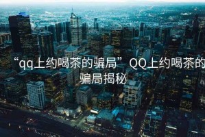 “qq上約喝茶的騙局”QQ上約喝茶的騙局揭秘