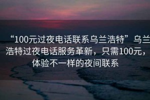 “100元過(guò)夜電話(huà)聯(lián)系烏蘭浩特”烏蘭浩特過(guò)夜電話(huà)服務(wù)革新，只需100元，體驗不一樣的夜間聯(lián)系