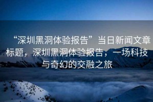 “深圳黑洞體驗報告”當日新聞文章標題，深圳黑洞體驗報告，一場(chǎng)科技與奇幻的交融之旅