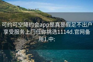 可約可空降約會(huì )app是真是假足不出戶(hù)享受服務(wù)上門(mén)任你挑選1114d.官網(wǎng)備用1.中: