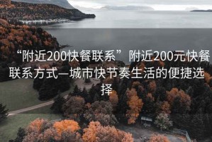 “附近200快餐聯(lián)系”附近200元快餐聯(lián)系方式—城市快節奏生活的便捷選擇