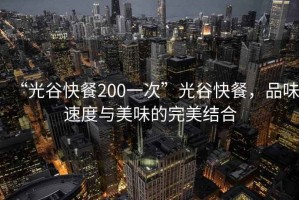 “光谷快餐200一次”光谷快餐，品味速度與美味的完美結合