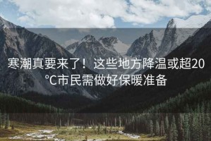 寒潮真要來(lái)了！這些地方降溫或超20℃市民需做好保暖準備