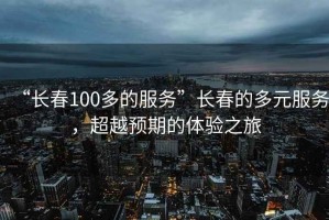 “長(cháng)春100多的服務(wù)”長(cháng)春的多元服務(wù)，超越預期的體驗之旅