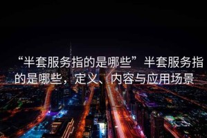 “半套服務(wù)指的是哪些”半套服務(wù)指的是哪些，定義、內容與應用場(chǎng)景