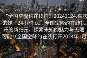“全國空降約在線(xiàn)打開(kāi)20241124.喜歡的妹子24小時(shí).cc”全國空降約在線(xiàn)打開(kāi)的新紀元，探索未知的魅力與無(wú)限可能（全國空降約在線(xiàn)打開(kāi)2024年1月）