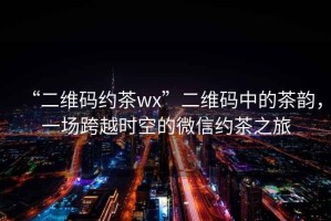 “二維碼約茶wx”二維碼中的茶韻，一場(chǎng)跨越時(shí)空的微信約茶之旅
