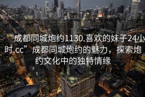 “成都同城炮約1130.喜歡的妹子24小時(shí).cc”成都同城炮約的魅力，探索炮約文化中的獨特情緣