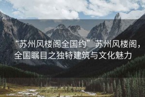 “蘇州風(fēng)樓閣全國約”蘇州風(fēng)樓閣，全國矚目之獨特建筑與文化魅力