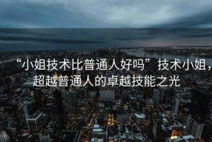 “小姐技術(shù)比普通人好嗎”技術(shù)小姐，超越普通人的卓越技能之光