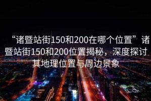 “諸暨站街150和200在哪個(gè)位置”諸暨站街150和200位置揭秘，深度探討其地理位置與周邊景象