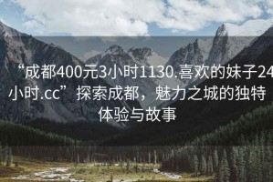 “成都400元3小時(shí)1130.喜歡的妹子24小時(shí).cc”探索成都，魅力之城的獨特體驗與故事