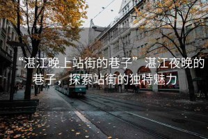 “湛江晚上站街的巷子”湛江夜晚的巷子，探索站街的獨特魅力