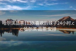 哈爾濱品茶1130.喜歡的妹子24小時(shí).cc:哈爾濱 品茶 安排