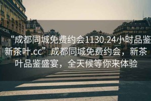 “成都同城免費約會(huì )1130.24小時(shí)品鑒新茶葉.cc”成都同城免費約會(huì )，新茶葉品鑒盛宴，全天候等你來(lái)體驗