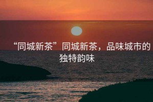 “同城新茶”同城新茶，品味城市的獨特韻味