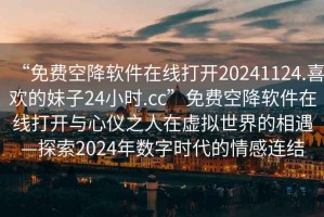 “免費空降軟件在線(xiàn)打開(kāi)20241124.喜歡的妹子24小時(shí).cc”免費空降軟件在線(xiàn)打開(kāi)與心儀之人在虛擬世界的相遇—探索2024年數字時(shí)代的情感連結