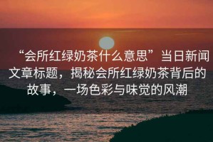 “會(huì )所紅綠奶茶什么意思”當日新聞文章標題，揭秘會(huì )所紅綠奶茶背后的故事，一場(chǎng)色彩與味覺(jué)的風(fēng)潮