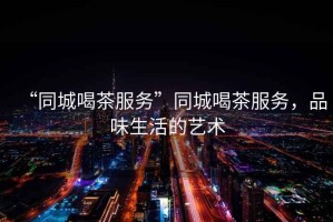 “同城喝茶服務(wù)”同城喝茶服務(wù)，品味生活的藝術(shù)