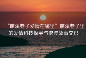 “慈溪巷子愛(ài)情在哪里”慈溪巷子里的愛(ài)情科技探尋與浪漫故事交織