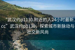 “武漢約p1130.附近的人24小時(shí)最新.cc”武漢約p1130，探索城市新脈動(dòng)與社交新風(fēng)尚