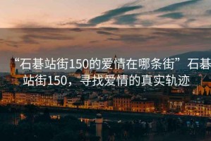 “石碁站街150的愛(ài)情在哪條街”石碁站街150，尋找愛(ài)情的真實(shí)軌跡