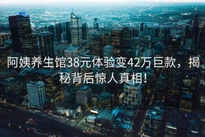 阿姨養生館38元體驗變42萬(wàn)巨款，揭秘背后驚人真相！