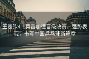 王楚欽4-1莫雷加德晉級決賽，強勢表現，書(shū)寫(xiě)中國乒乓球新篇章