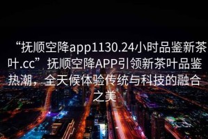 “撫順空降app1130.24小時(shí)品鑒新茶葉.cc”撫順空降APP引領(lǐng)新茶葉品鑒熱潮，全天候體驗傳統與科技的融合之美